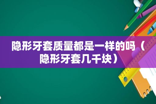 隐形牙套质量都是一样的吗（隐形牙套几千块）