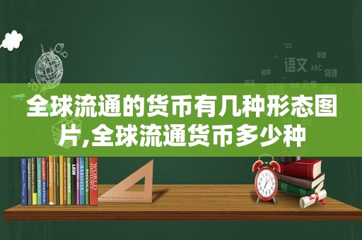 全球流通的货币有几种形态图片,全球流通货币多少种