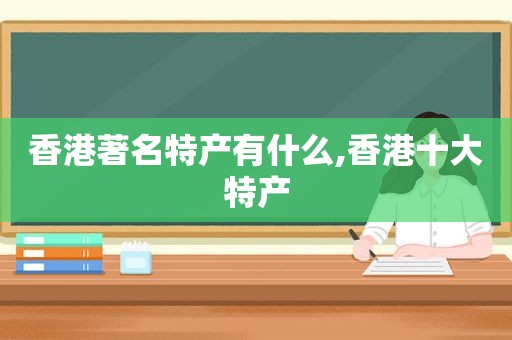 香港著名特产有什么,香港十大特产  第1张