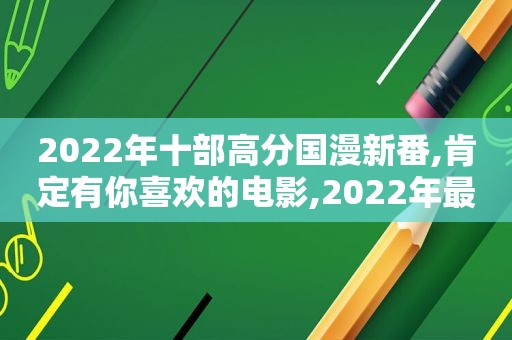 2022年十部高分国漫新番,肯定有你喜欢的电影,2022年最新国漫