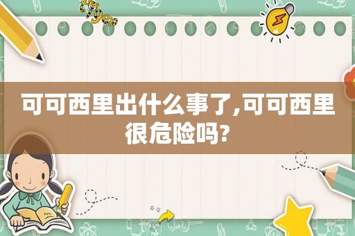 可可西里出什么事了,可可西里很危险吗?