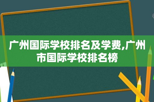 广州国际学校排名及学费,广州市国际学校排名榜