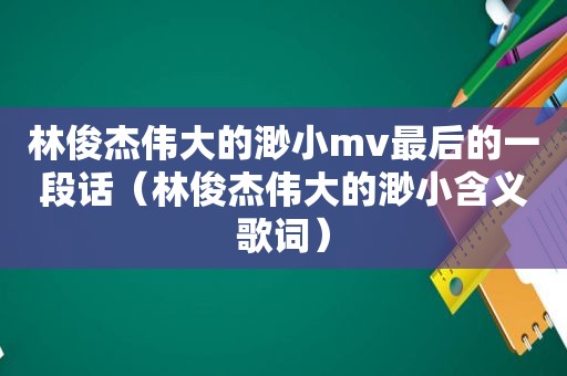 林俊杰伟大的渺小mv最后的一段话（林俊杰伟大的渺小含义歌词）