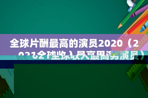 全球片酬最高的演员2020（2021全球收入最高男演员）