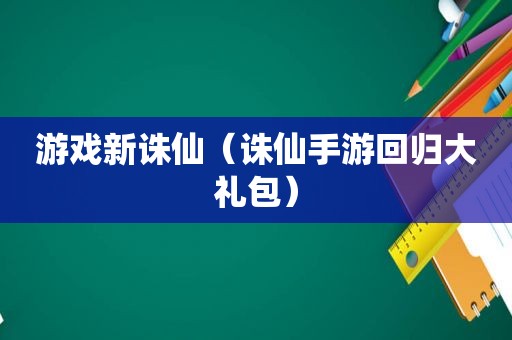 游戏新诛仙（诛仙手游回归大礼包）