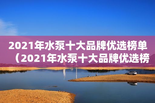 2021年水泵十大品牌优选榜单（2021年水泵十大品牌优选榜单最新）