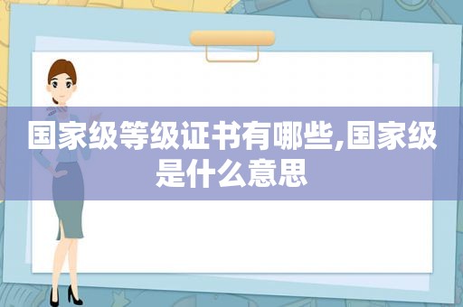 国家级等级证书有哪些,国家级是什么意思  第1张