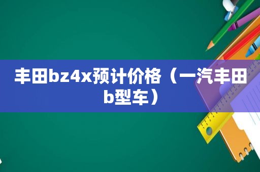 丰田bz4x预计价格（一汽丰田b型车）  第1张