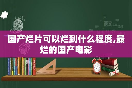 国产烂片可以烂到什么程度,最烂的国产电影