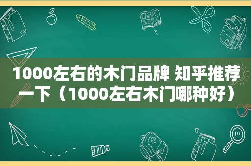 1000左右的木门品牌 知乎推荐一下（1000左右木门哪种好）  第1张