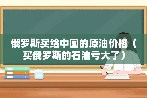 俄罗斯买给中国的原油价格（买俄罗斯的石油亏大了）