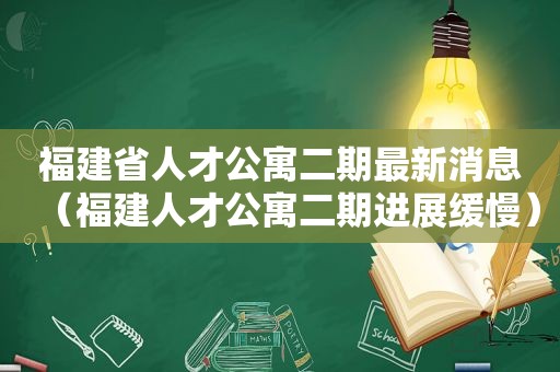 福建省人才公寓二期最新消息（福建人才公寓二期进展缓慢）