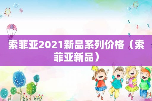 索菲亚2021新品系列价格（索菲亚新品）