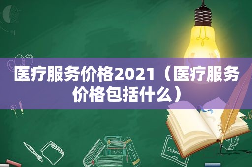 医疗服务价格2021（医疗服务价格包括什么）