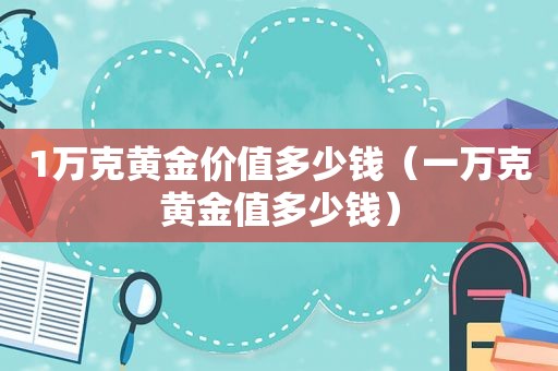 1万克黄金价值多少钱（一万克黄金值多少钱）