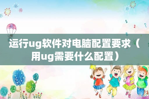 运行ug软件对电脑配置要求（用ug需要什么配置）