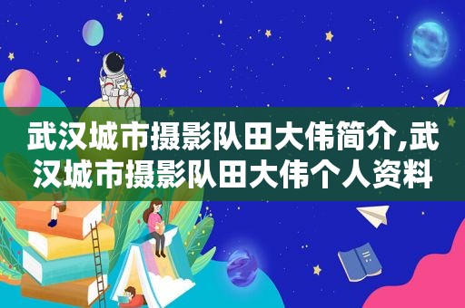 武汉城市摄影队田大伟简介,武汉城市摄影队田大伟个人资料