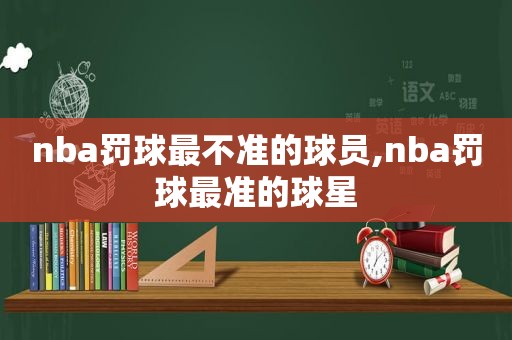 nba罚球最不准的球员,nba罚球最准的球星