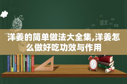 洋姜的简单做法大全集,洋姜怎么做好吃功效与作用