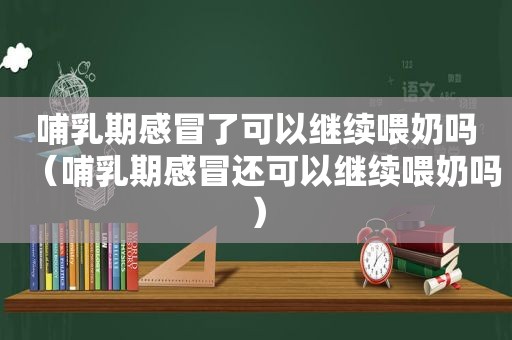 哺乳期感冒了可以继续喂奶吗（哺乳期感冒还可以继续喂奶吗）