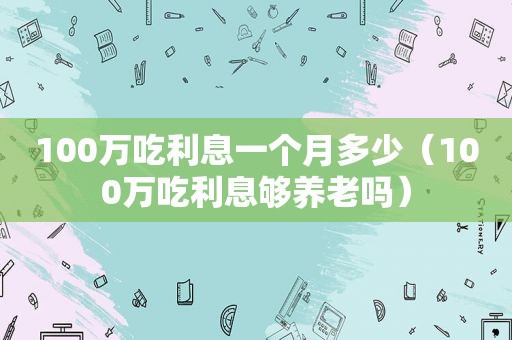 100万吃利息一个月多少（100万吃利息够养老吗）