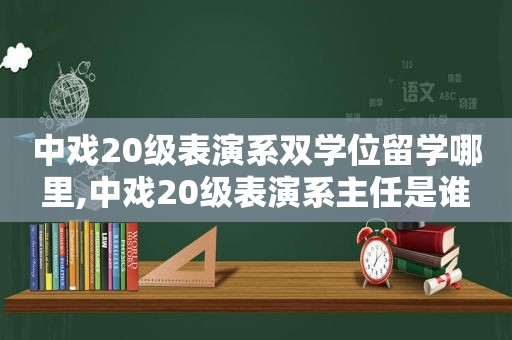 中戏20级表演系双学位留学哪里,中戏20级表演系主任是谁