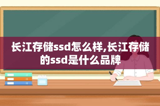 长江存储ssd怎么样,长江存储的ssd是什么品牌