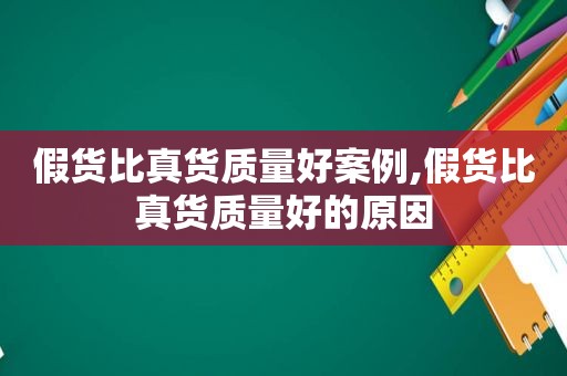 假货比真货质量好案例,假货比真货质量好的原因