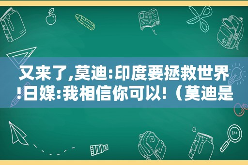 又来了,莫迪:印度要拯救世界!日媒:我相信你可以!（莫迪是印度一把手吗）