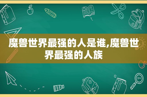 魔兽世界最强的人是谁,魔兽世界最强的人族