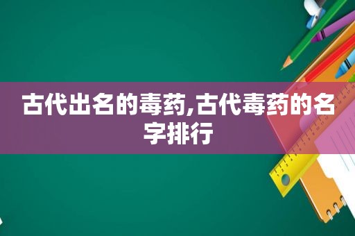 古代出名的毒药,古代毒药的名字排行