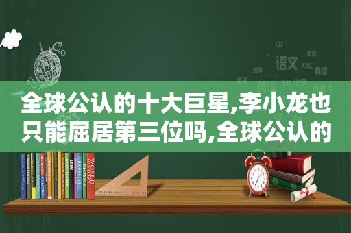 全球公认的十大巨星,李小龙也只能屈居第三位吗,全球公认的十大巨星,李小龙也只能屈居第三吗