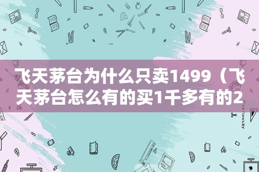 飞天茅台为什么只卖1499（飞天茅台怎么有的买1千多有的2千多）