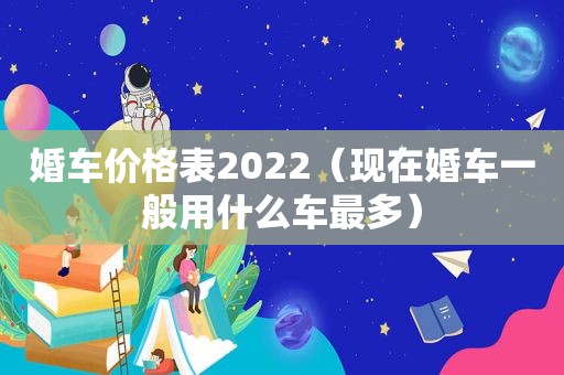 婚车价格表2022（现在婚车一般用什么车最多）