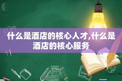 什么是酒店的核心人才,什么是酒店的核心服务