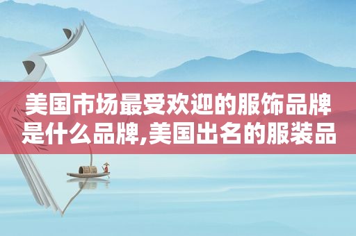 美国市场最受欢迎的服饰品牌是什么品牌,美国出名的服装品牌  第1张