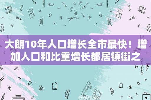 大朗10年人口增长全市最快！增加人口和比重增长都居镇街之首