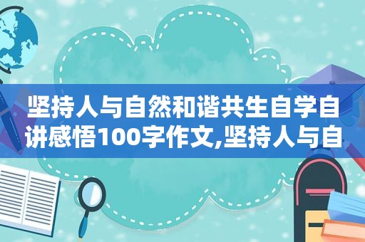 坚持人与自然和谐共生自学自讲感悟100字作文,坚持人与自然和谐共生自学自讲感悟100字怎么写