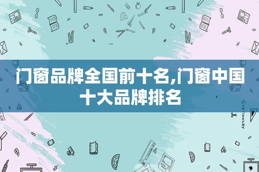 门窗品牌全国前十名,门窗中国十大品牌排名