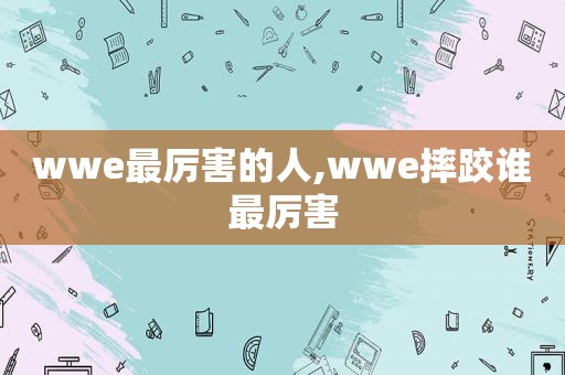 wwe最厉害的人,wwe摔跤谁最厉害