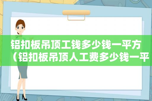 铝扣板吊顶工钱多少钱一平方（铝扣板吊顶人工费多少钱一平）