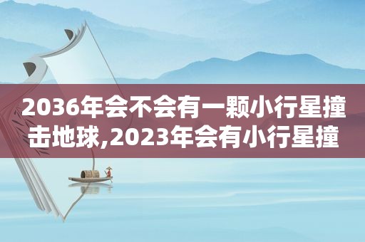 2036年会不会有一颗小行星撞击地球,2023年会有小行星撞地球吗