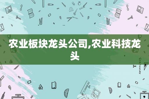 农业板块龙头公司,农业科技龙头