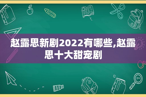 赵露思新剧2022有哪些,赵露思十大甜宠剧