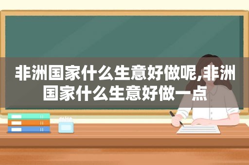 非洲国家什么生意好做呢,非洲国家什么生意好做一点