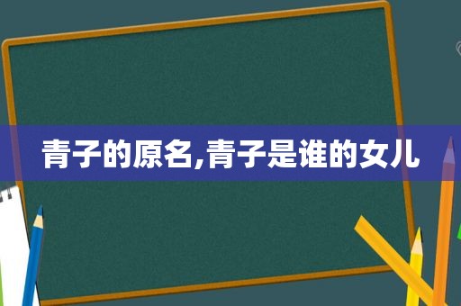 青子的原名,青子是谁的女儿