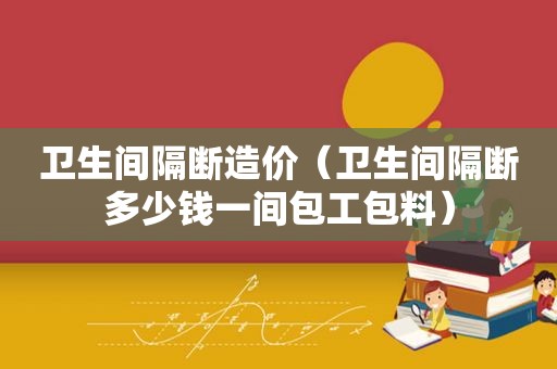 卫生间隔断造价（卫生间隔断多少钱一间包工包料）