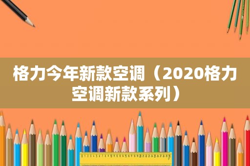 格力今年新款空调（2020格力空调新款系列）