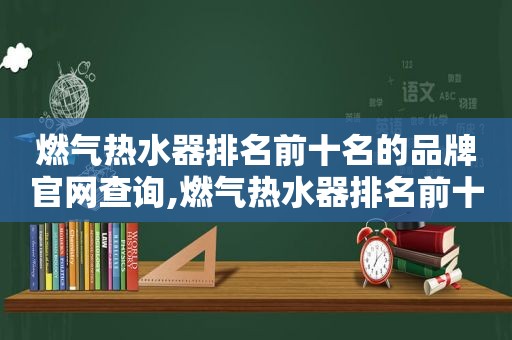 燃气热水器排名前十名的品牌官网查询,燃气热水器排名前十名的是哪些品牌