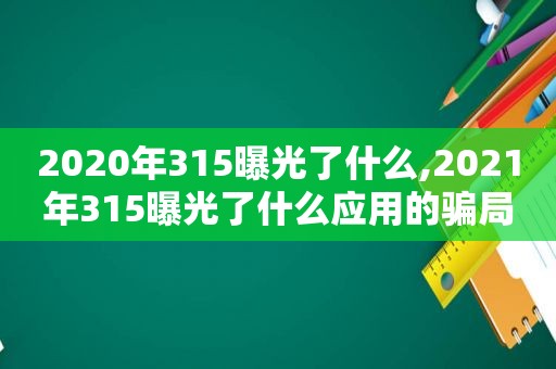 2020年315曝光了什么,2021年315曝光了什么应用的骗局